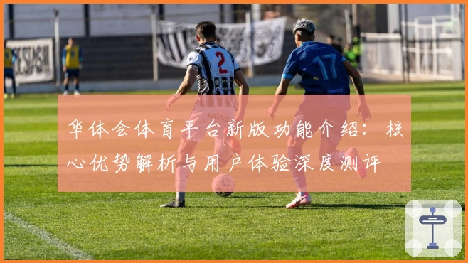 华体会体育平台新版功能介绍：核心优势解析与用户体验深度测评