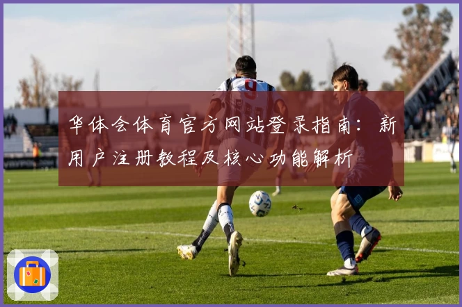 华体会体育官方网站登录指南：新用户注册教程及核心功能解析