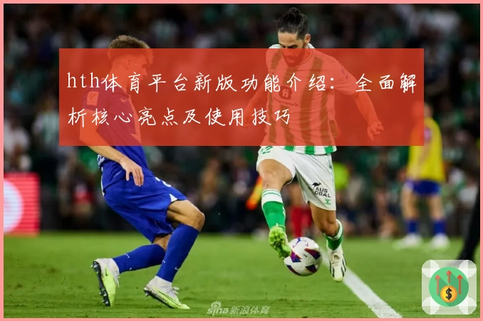 hth体育平台新版功能介绍：全面解析核心亮点及使用技巧