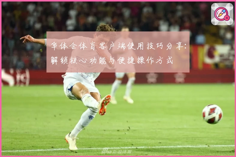 华体会体育客户端使用技巧分享：解锁核心功能与便捷操作方式