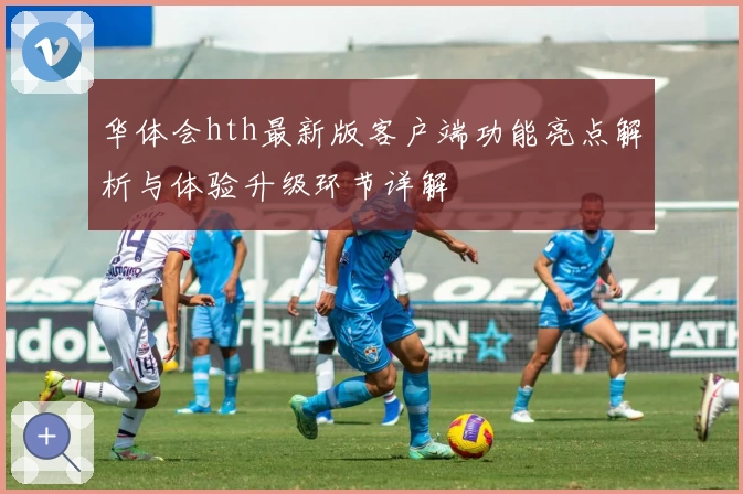 华体会hth最新版客户端功能亮点解析与体验升级环节详解
