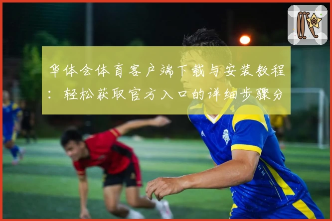 华体会体育客户端下载与安装教程：轻松获取官方入口的详细步骤分析