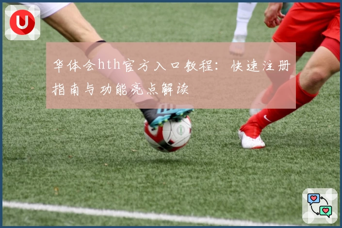 华体会hth官方入口教程：快速注册指南与功能亮点解读
