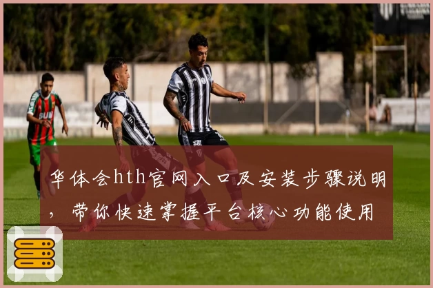 华体会hth官网入口及安装步骤说明，带你快速掌握平台核心功能使用技巧