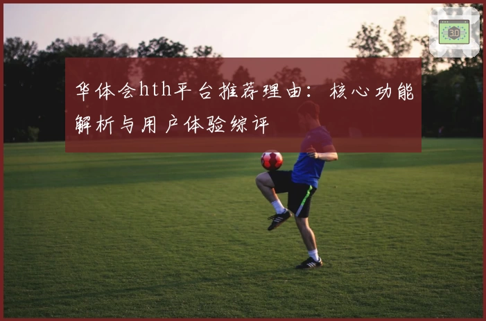 华体会hth平台推荐理由：核心功能解析与用户体验综评