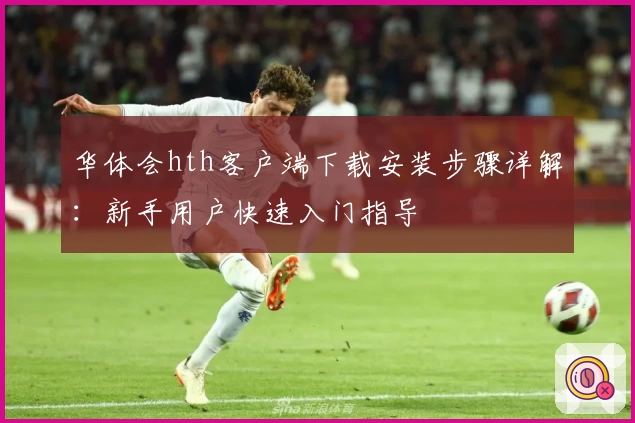 华体会hth客户端下载安装步骤详解：新手用户快速入门指导