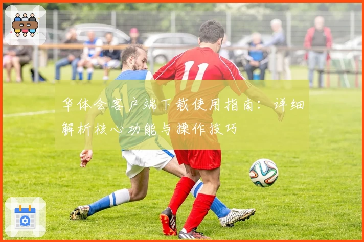 华体会客户端下载使用指南：详细解析核心功能与操作技巧