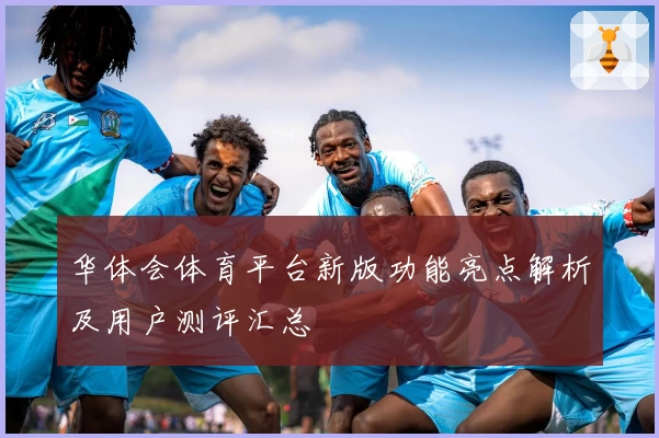 华体会体育平台新版功能亮点解析及用户测评汇总