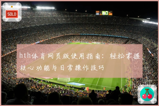 hth体育网页版使用指南：轻松掌握核心功能与日常操作技巧