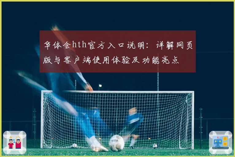 华体会hth官方入口说明：详解网页版与客户端使用体验及功能亮点