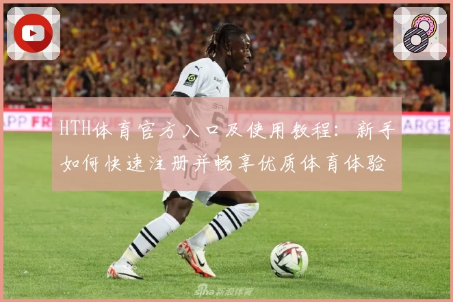 HTH体育官方入口及使用教程：新手如何快速注册并畅享优质体育体验