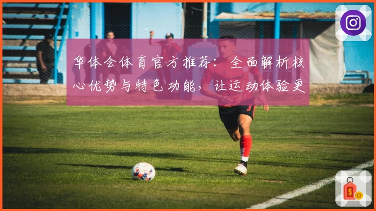 华体会体育官方推荐：全面解析核心优势与特色功能，让运动体验更上一层楼
