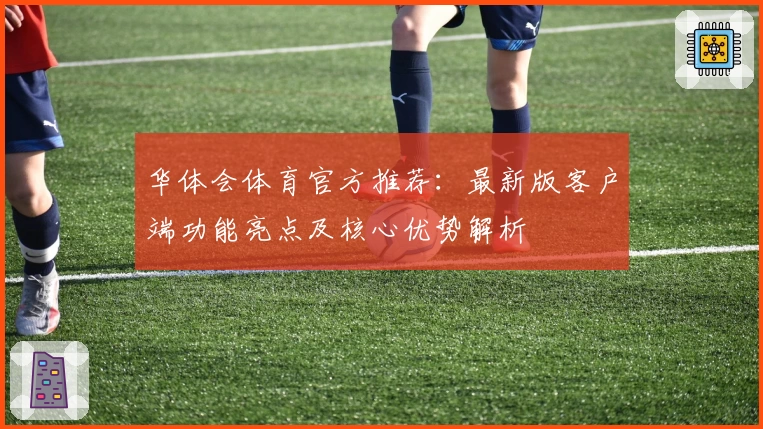 华体会体育官方推荐：最新版客户端功能亮点及核心优势解析