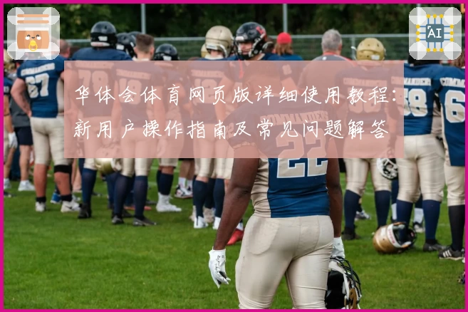 华体会体育网页版详细使用教程：新用户操作指南及常见问题解答