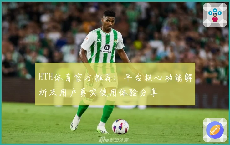 HTH体育官方推荐：平台核心功能解析及用户真实使用体验分享