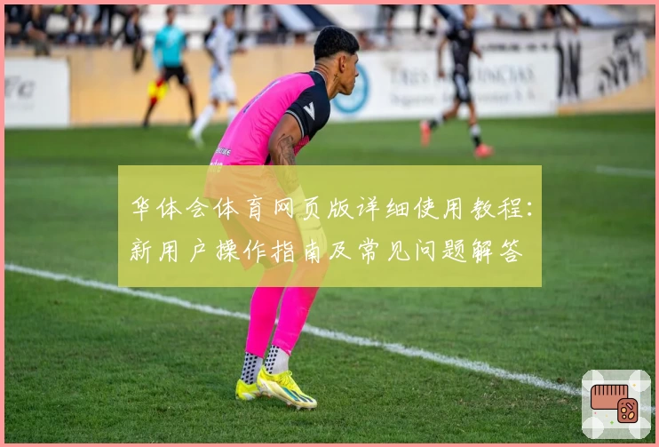 华体会体育网页版详细使用教程：新用户操作指南及常见问题解答