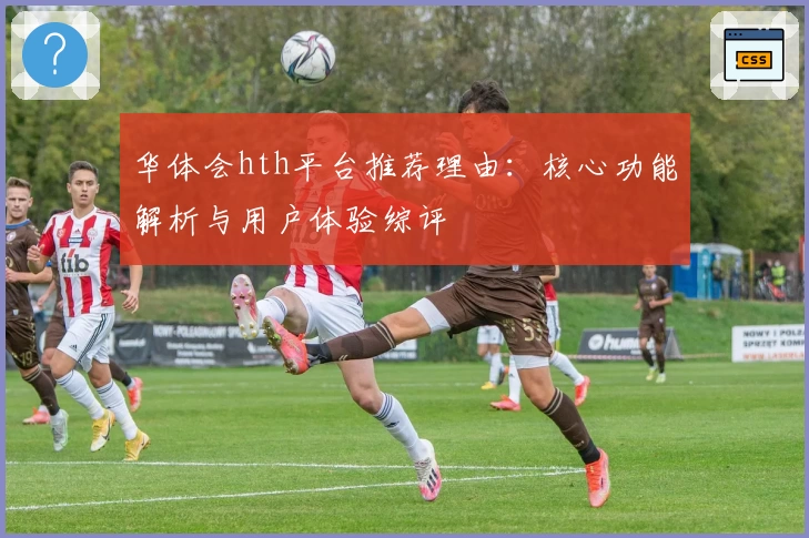 华体会hth平台推荐理由：核心功能解析与用户体验综评