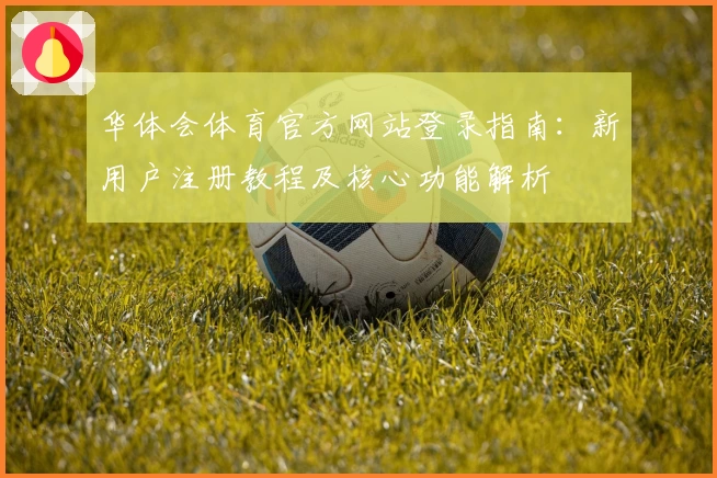 华体会体育官方网站登录指南：新用户注册教程及核心功能解析
