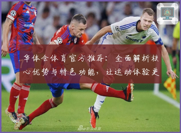 华体会体育官方推荐：全面解析核心优势与特色功能，让运动体验更上一层楼