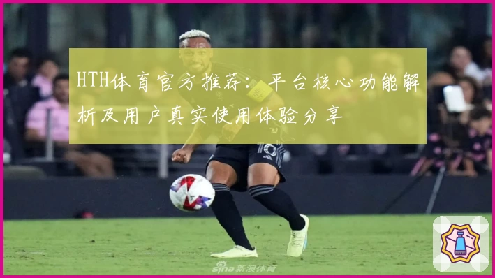 HTH体育官方推荐：平台核心功能解析及用户真实使用体验分享